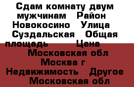 Сдам комнату двум мужчинам › Район ­ Новокосино › Улица ­ Суздальская › Общая площадь ­ 18 › Цена ­ 15 000 - Московская обл., Москва г. Недвижимость » Другое   . Московская обл.